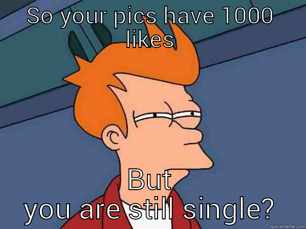SO YOUR PICS HAVE 1000 LIKES BUT YOU ARE STILL SINGLE? Futurama Fry