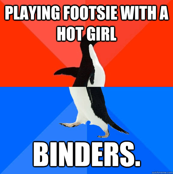 Playing footsie with a hot girl Binders.  Socially Awesome Awkward Penguin