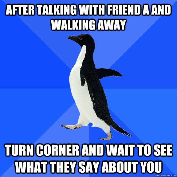 After talking with friend a and walking away turn corner and wait to see what they say about you  Socially Awkward Penguin