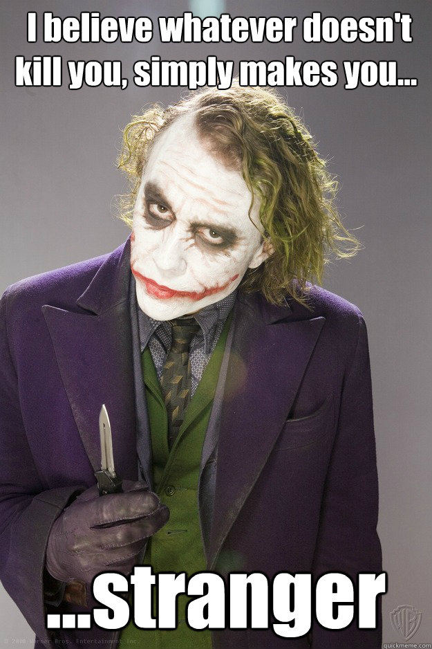  I believe whatever doesn't kill you, simply makes you...  ...stranger  The Joker