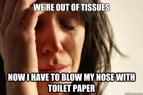 we're out of tissues Now i have to blow my nose with toilet paper  First World Problems