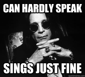 Can hardly speak Sings just fine  Ozzy