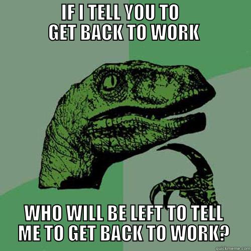                  IF I TELL YOU TO                    GET BACK TO WORK WHO WILL BE LEFT TO TELL ME TO GET BACK TO WORK? Philosoraptor