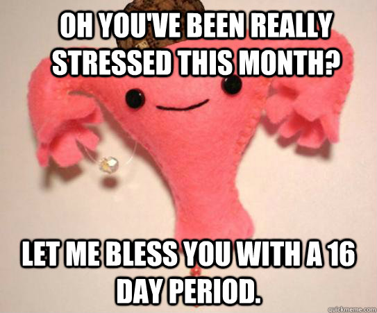 Oh you've been really stressed this month? Let me bless you with a 16 day period.  Scumbag Uterus