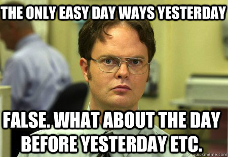 The only easy day ways yesterday False. What about the day before yesterday etc. - The only easy day ways yesterday False. What about the day before yesterday etc.  Schrute