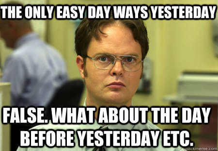 The only easy day ways yesterday False. What about the day before yesterday etc.  Schrute