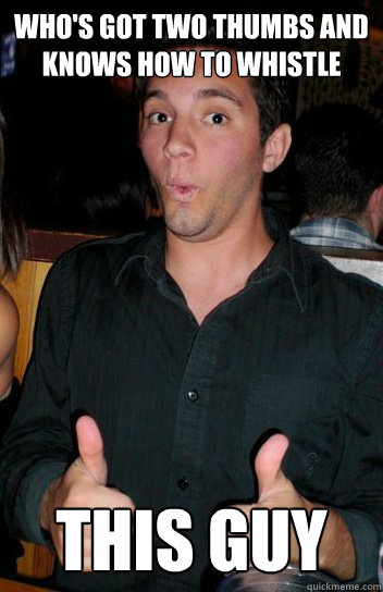 Who's got two thumbs and knows how to whistle this guy  Thumbs up