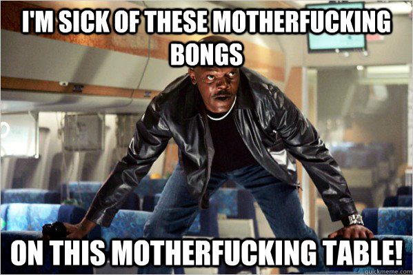 I'm sick of these motherfucking bongs  on this motherfucking table!  