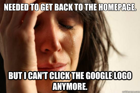 Needed to get back to the homepage. But I can't click the Google logo anymore.  First World Problems