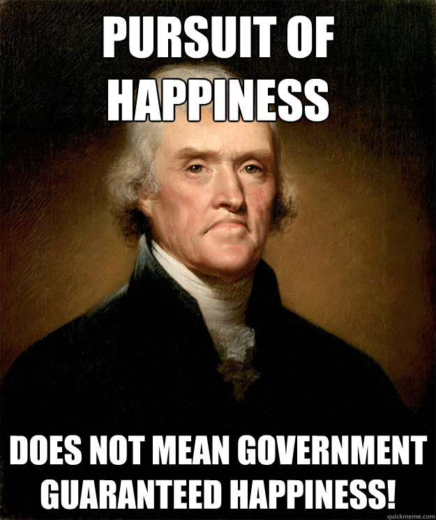 Pursuit of happiness
 Does not mean government guaranteed happiness!  Disappointed Jefferson