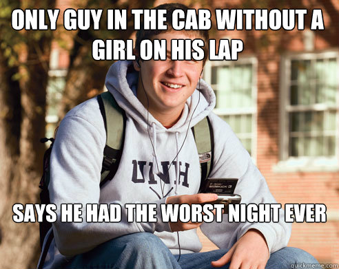 only guy in the cab without a girl on his lap says he had the worst night ever   College Freshman