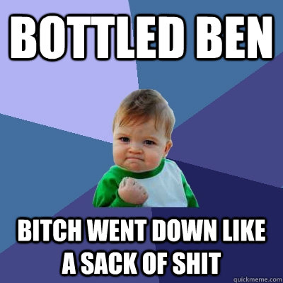 Bottled ben bitch went down like a sack of shit  Success Kid