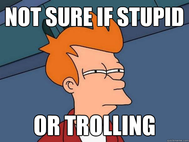 Not sure if stupid or trolling  Futurama Fry