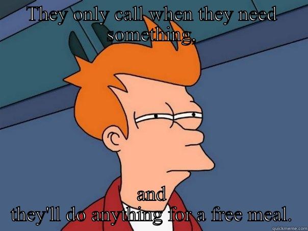 THEY ONLY CALL WHEN THEY NEED SOMETHING, AND THEY'LL DO ANYTHING FOR A FREE MEAL. Futurama Fry