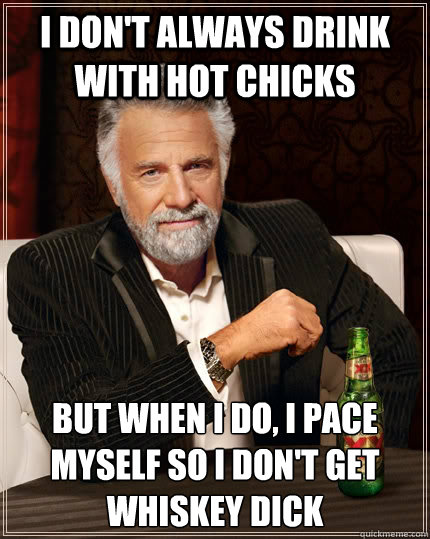 I don't always drink with hot chicks but when I do, I pace myself so I don't get whiskey dick  The Most Interesting Man In The World
