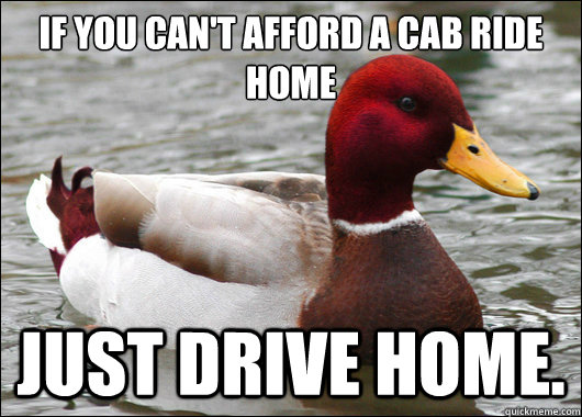 if you can't afford a cab ride home
 just drive home.  Malicious Advice Mallard