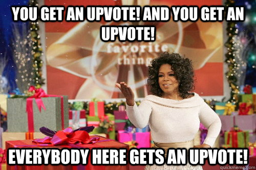 you get an upvote! and you get an upvote! everybody here gets an upvote!  Oprah Gives You Things