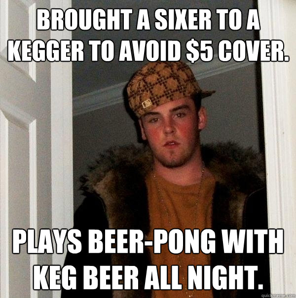Brought a sixer to a kegger to avoid $5 cover. Plays beer-pong with keg beer all night. - Brought a sixer to a kegger to avoid $5 cover. Plays beer-pong with keg beer all night.  Scumbag Steve