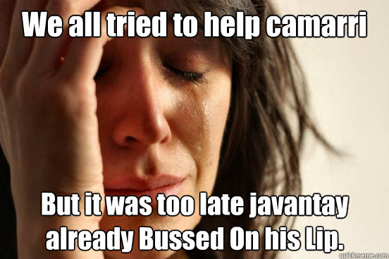 We all tried to help camarri   But it was too late javantay already Bussed On his Lip.   First World Problems