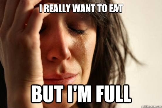 I really want to eat BUT I'M FULL  First World Problems