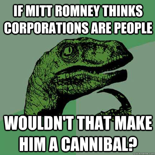 If Mitt Romney thinks corporations are people Wouldn't that make him a cannibal?  Philosoraptor
