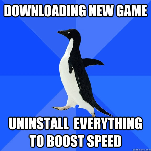Downloading new game Uninstall  everything to boost speed  Socially Awkward Penguin