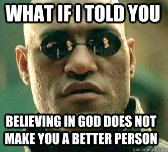 what if i told you believing in god does not make you a better person  Matrix Morpheus