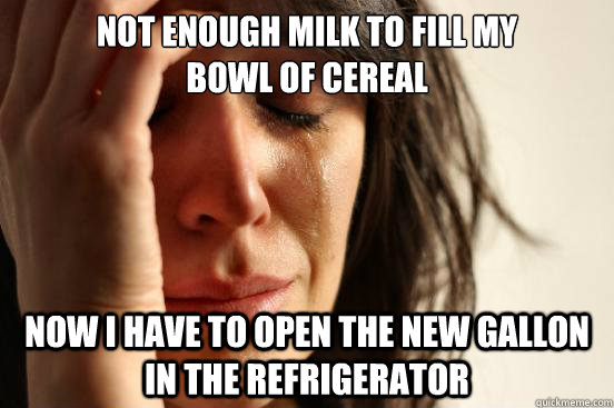 Not enough milk to fill my 
bowl of cereal now I have to open the new gallon in the refrigerator  First World Problems
