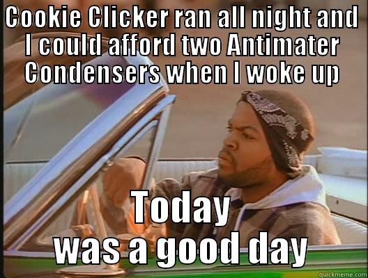 COOKIE CLICKER RAN ALL NIGHT AND I COULD AFFORD TWO ANTIMATER CONDENSERS WHEN I WOKE UP TODAY WAS A GOOD DAY today was a good day