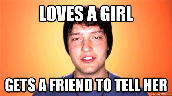 Loves a girl Gets a friend to tell her  