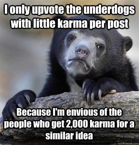 I only upvote the underdogs with little karma per post Because I'm envious of the people who get 2,000 karma for a similar idea  Confession Bear