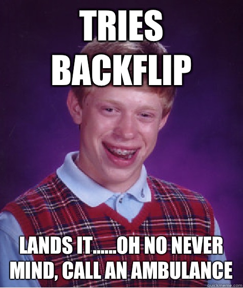 Tries backflip Lands it......Oh no never mind, call an ambulance  Bad Luck Brian