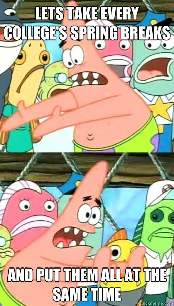 lets take every college's spring breaks and put them all at the same time  Push it somewhere else Patrick