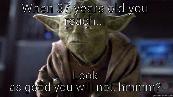WHEN 37 YEARS OLD YOU REACH... LOOK AS GOOD YOU WILL NOT, HMMM? True dat, Yoda.