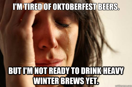 I'm tired of Oktoberfest beers. But I'm not ready to drink heavy winter brews yet.  First World Problems