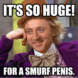 It's so huge!  For a smurf penis.  Condescending Wonka
