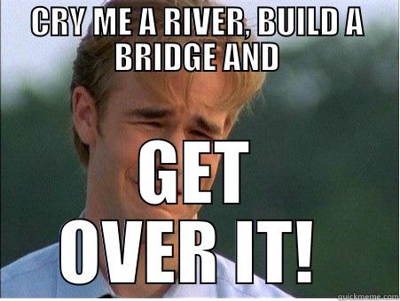 CRY ME A RIVER, BUILD A BRIDGE AND GET OVER IT!  1990s Problems