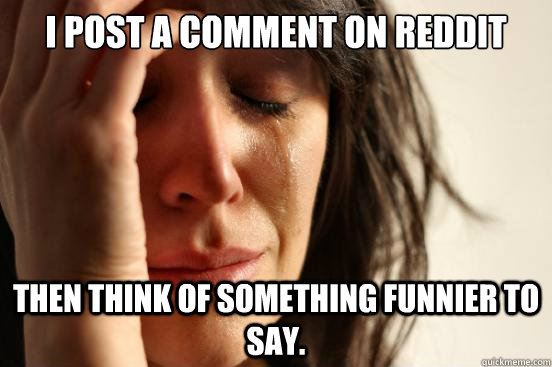 i post a comment on reddit then think of something funnier to say.  First World Problems