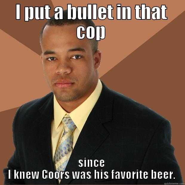 I PUT A BULLET IN THAT COP SINCE I KNEW COORS WAS HIS FAVORITE BEER. Successful Black Man