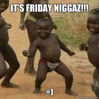 It's Friday niggaz!!! =)  Its friday niggas