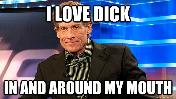 i love dick in and around my mouth - i love dick in and around my mouth  Scumbag Skip Bayless