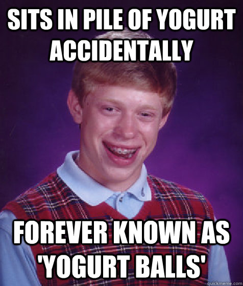 Sits in pile of yogurt accidentally forever known as 'yogurt balls' - Sits in pile of yogurt accidentally forever known as 'yogurt balls'  Bad Luck Brian