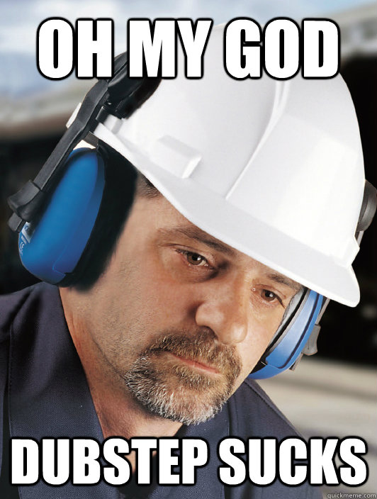 oh my god dubstep sucks  Disillusioned Worker Dan