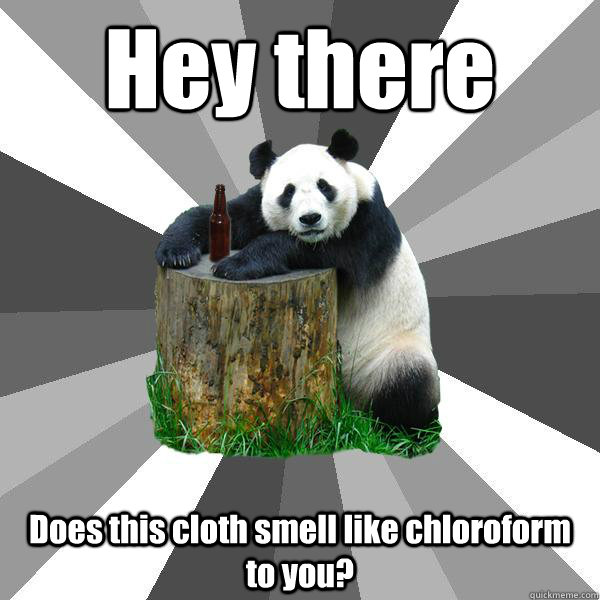 Hey there Does this cloth smell like chloroform to you?  Pickup-Line Panda