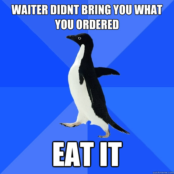 waiter didnt bring you what you ordered eat it  Socially Awkward Penguin