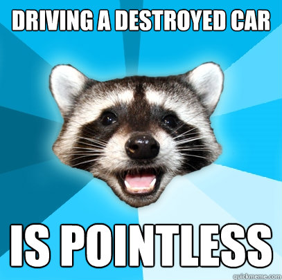 DRIVING A DESTROYED CAR IS POINTLESS  Lame Pun Coon