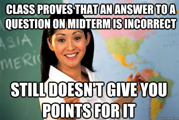 class proves that an answer to a question on midterm is incorrect still doesn't give you points for it  Unhelpful High School Teacher