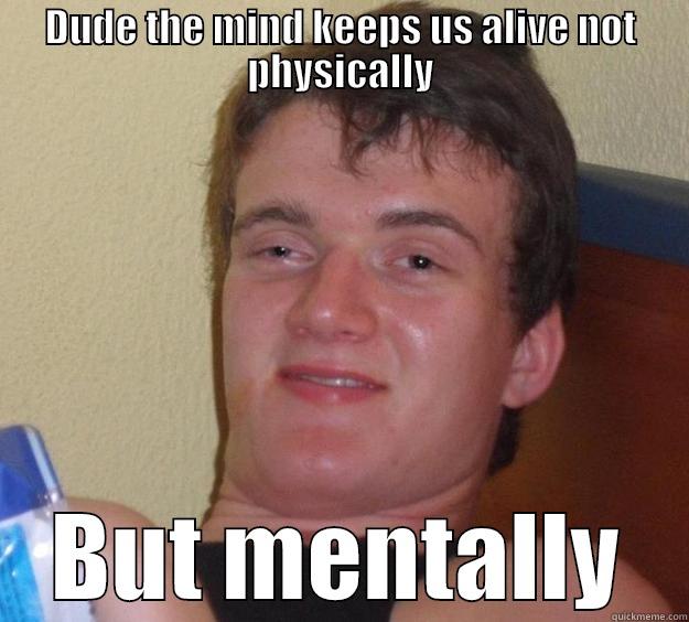 DUDE THE MIND KEEPS US ALIVE NOT PHYSICALLY BUT MENTALLY 10 Guy