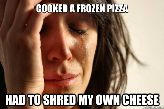 Cooked a frozen pizza had to shred my own cheese  First World Problems
