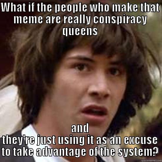 WHAT IF THE PEOPLE WHO MAKE THAT MEME ARE REALLY CONSPIRACY QUEENS AND THEY'RE JUST USING IT AS AN EXCUSE TO TAKE ADVANTAGE OF THE SYSTEM? conspiracy keanu